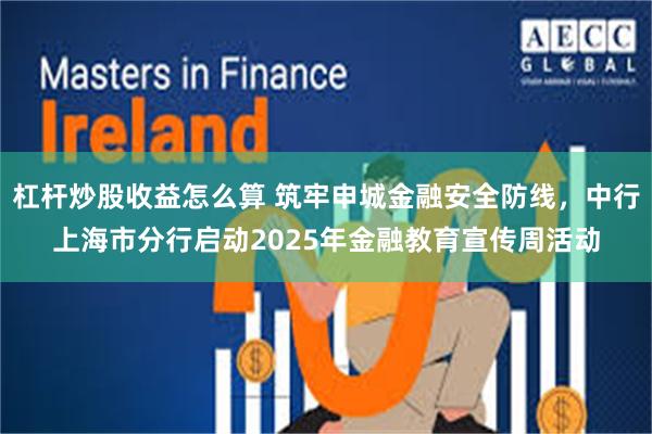 杠杆炒股收益怎么算 筑牢申城金融安全防线,中行上海市分行启动2025年金融教育宣传周活动