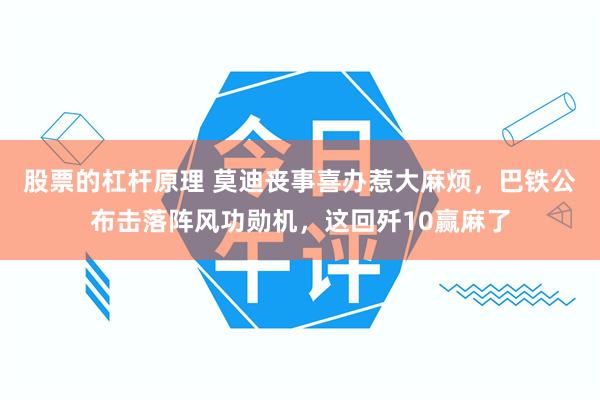 股票的杠杆原理 莫迪丧事喜办惹大麻烦,巴铁公布击落阵风功勋机,这回歼10赢麻了