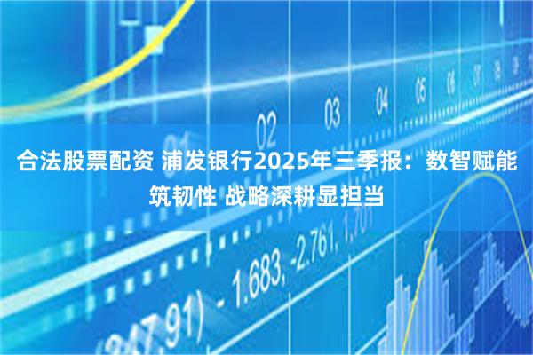 合法股票配资 浦发银行2025年三季报:数智赋能筑韧性 战略深耕显担当