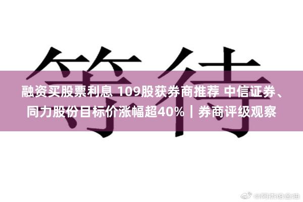 融资买股票利息 109股获券商推荐 中信证券、同力股份目标价涨幅超40%｜券商评级观察