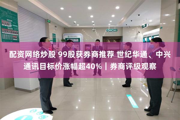 配资网络炒股 99股获券商推荐 世纪华通、中兴通讯目标价涨幅超40%|券商评级观察