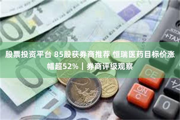 股票投资平台 85股获券商推荐 恒瑞医药目标价涨幅超52%｜券商评级观察