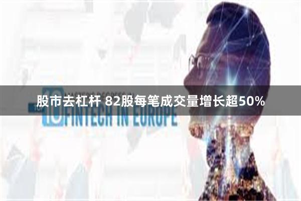 股市去杠杆 82股每笔成交量增长超50%