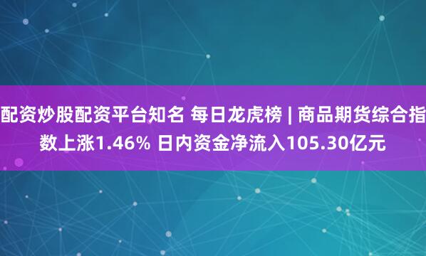 配资炒股配资平台知名 每日龙虎榜 | 商品期货综合指数上涨1.46% 日内资金净流入105.30亿元