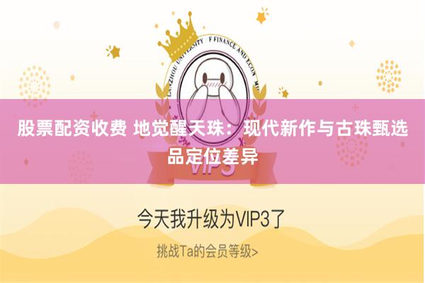 股票配资收费 地觉醒天珠:现代新作与古珠甄选品定位差异