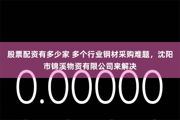 股票配资有多少家 多个行业钢材采购难题,沈阳市锦溪物资有限公司来解决
