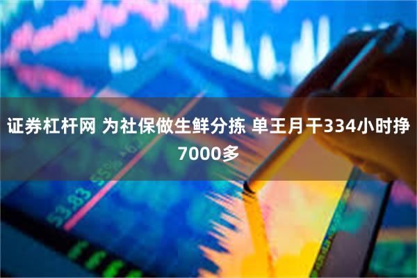 证券杠杆网 为社保做生鲜分拣 单王月干334小时挣7000多