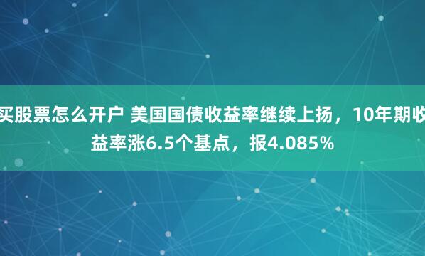 买股票怎么开户 美国国债收益率继续上扬，10年期收益率涨6.5个基点，报4.085%