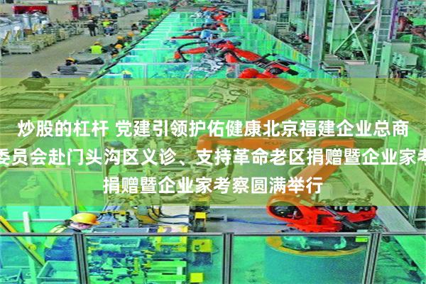 炒股的杠杆 党建引领护佑健康北京福建企业总商会医学专家委员会赴门头沟区义诊、支持革命老区捐赠暨企业家考察圆满举行